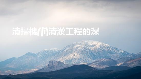 清掃機(jī)清淤工程的深度探討與實(shí)踐經(jīng)驗(yàn)分享究竟能帶來哪些驚人效果？